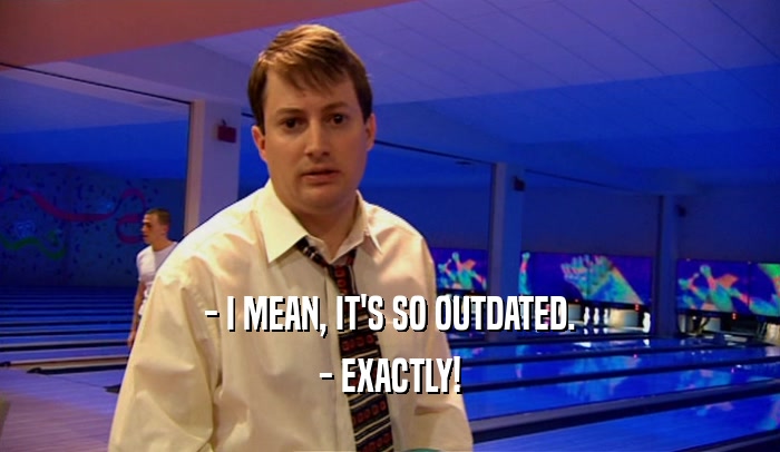- I MEAN, IT'S SO OUTDATED. - EXACTLY! 