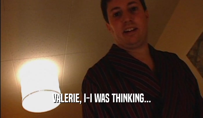 VALERIE, I-I WAS THINKING...  