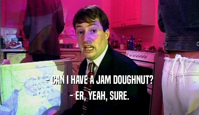 - CAN I HAVE A JAM DOUGHNUT? - ER, YEAH, SURE. 