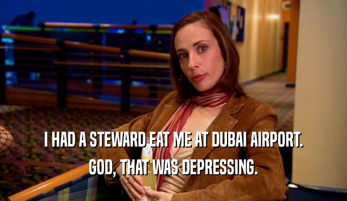 I HAD A STEWARD EAT ME AT DUBAI AIRPORT. GOD, THAT WAS DEPRESSING. 