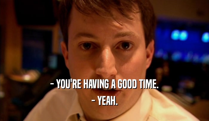 - YOU'RE HAVING A GOOD TIME. - YEAH. 