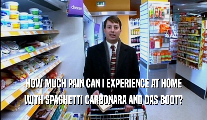 HOW MUCH PAIN CAN I EXPERIENCE AT HOME WITH SPAGHETTI CARBONARA AND DAS BOOT? 