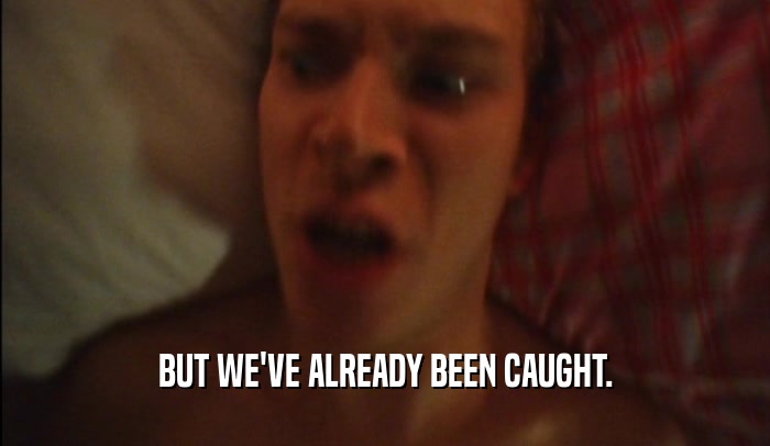 BUT WE'VE ALREADY BEEN CAUGHT.  