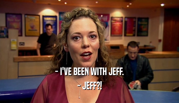 - I'VE BEEN WITH JEFF.
 - JEFF?!
 