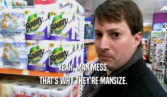 YEAH, MAN MESS. THAT'S WHY THEY'RE MANSIZE. 