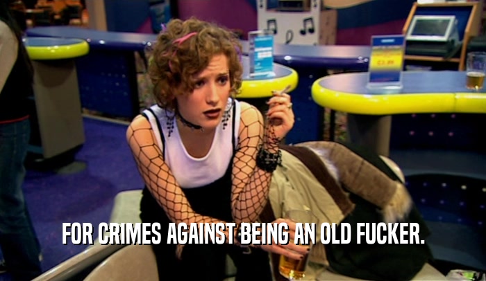 FOR CRIMES AGAINST BEING AN OLD FUCKER.  