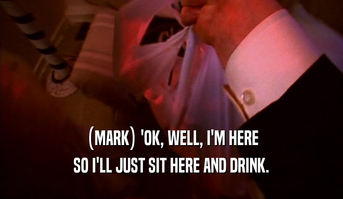 (MARK) 'OK, WELL, I'M HERE SO I'LL JUST SIT HERE AND DRINK. 