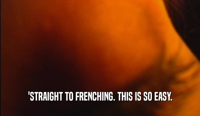 'STRAIGHT TO FRENCHING. THIS IS SO EASY.  
