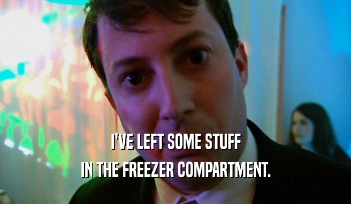 I'VE LEFT SOME STUFF IN THE FREEZER COMPARTMENT. 