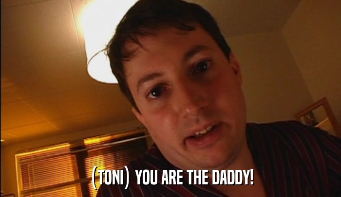 (TONI) YOU ARE THE DADDY!  