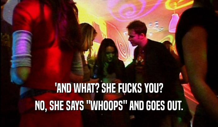 'AND WHAT? SHE FUCKS YOU? NO, SHE SAYS 
