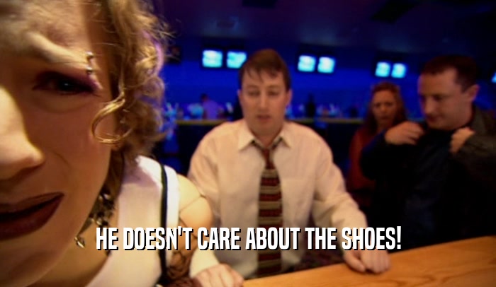 HE DOESN'T CARE ABOUT THE SHOES!  