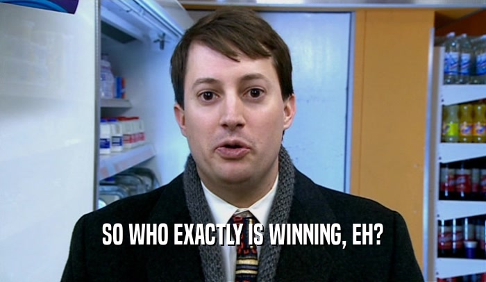 SO WHO EXACTLY IS WINNING, EH?  