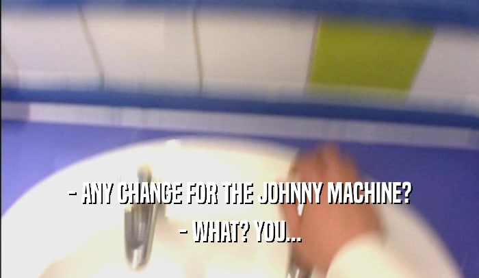 - ANY CHANGE FOR THE JOHNNY MACHINE? - WHAT? YOU... 