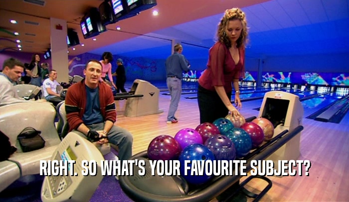 RIGHT. SO WHAT'S YOUR FAVOURITE SUBJECT?  
