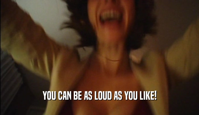 YOU CAN BE AS LOUD AS YOU LIKE!
  
