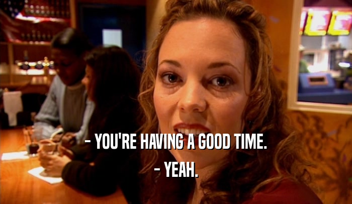 - YOU'RE HAVING A GOOD TIME. - YEAH. 