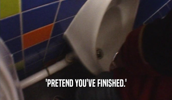 'PRETEND YOU'VE FINISHED.'  