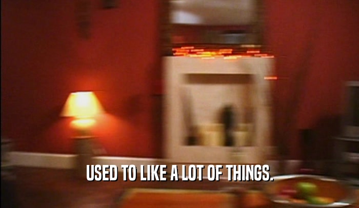 USED TO LIKE A LOT OF THINGS.  