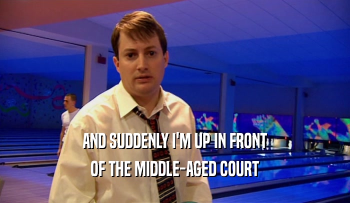 AND SUDDENLY I'M UP IN FRONT OF THE MIDDLE-AGED COURT 