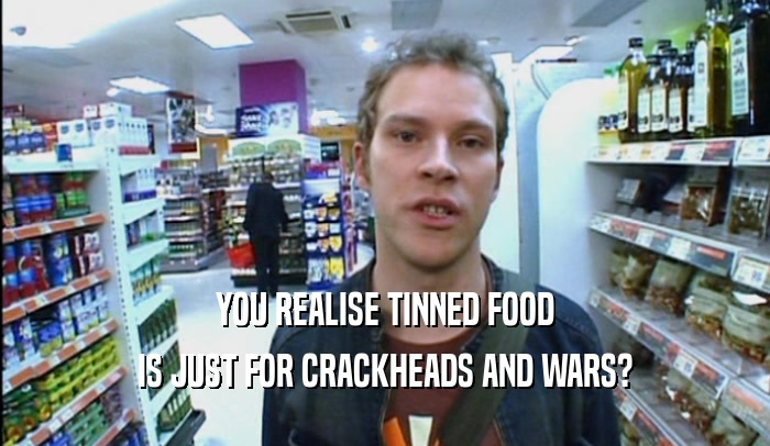 YOU REALISE TINNED FOOD IS JUST FOR CRACKHEADS AND WARS? 