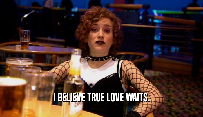 I BELIEVE TRUE LOVE WAITS.  