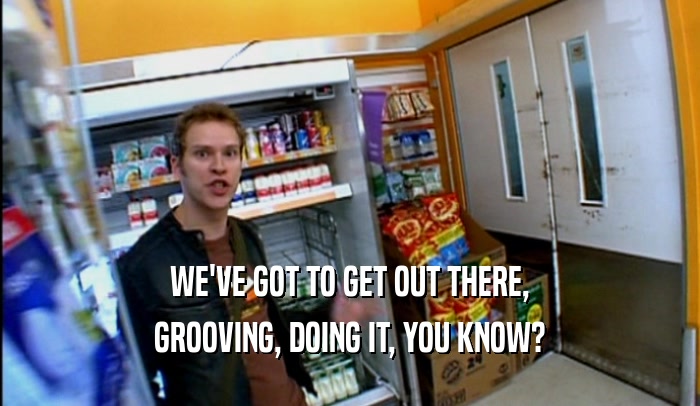 WE'VE GOT TO GET OUT THERE, GROOVING, DOING IT, YOU KNOW? 