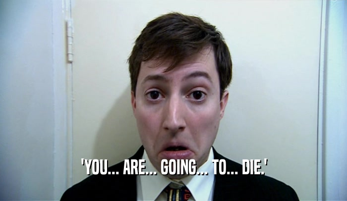 'YOU... ARE... GOING... TO... DIE.'  
