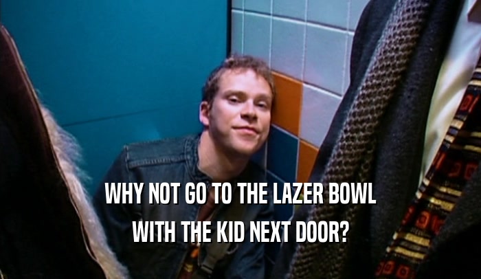 WHY NOT GO TO THE LAZER BOWL WITH THE KID NEXT DOOR? 