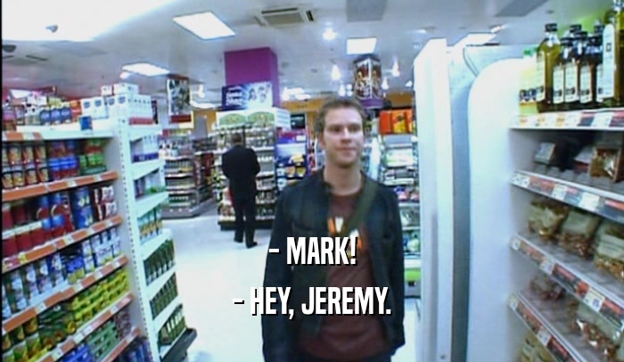 - MARK! - HEY, JEREMY. 