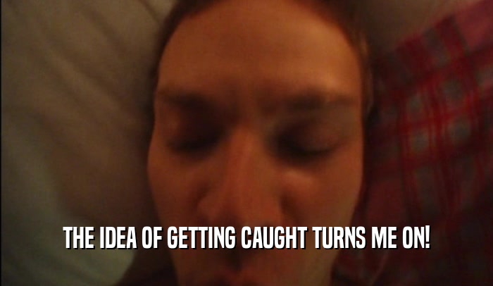 THE IDEA OF GETTING CAUGHT TURNS ME ON!  