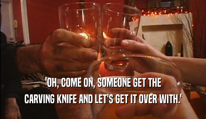 'OH, COME ON, SOMEONE GET THE CARVING KNIFE AND LET'S GET IT OVER WITH.' 