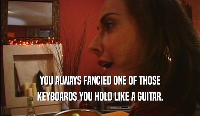 YOU ALWAYS FANCIED ONE OF THOSE KEYBOARDS YOU HOLD LIKE A GUITAR. 