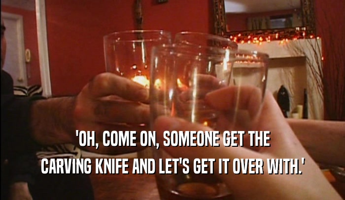 'OH, COME ON, SOMEONE GET THE CARVING KNIFE AND LET'S GET IT OVER WITH.' 
