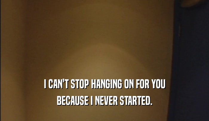 I CAN'T STOP HANGING ON FOR YOU
 BECAUSE I NEVER STARTED.
 