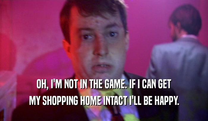 OH, I'M NOT IN THE GAME. IF I CAN GET MY SHOPPING HOME INTACT I'LL BE HAPPY. 