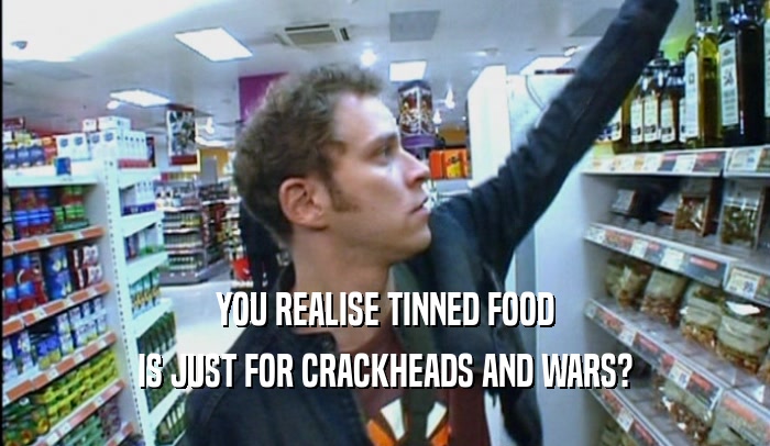 YOU REALISE TINNED FOOD
 IS JUST FOR CRACKHEADS AND WARS?
 