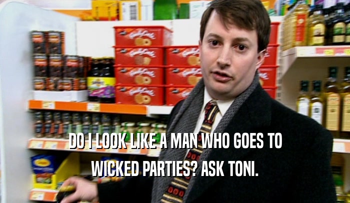 DO I LOOK LIKE A MAN WHO GOES TO
 WICKED PARTIES? ASK TONI.
 