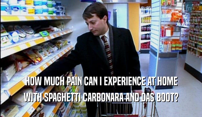 HOW MUCH PAIN CAN I EXPERIENCE AT HOME WITH SPAGHETTI CARBONARA AND DAS BOOT? 