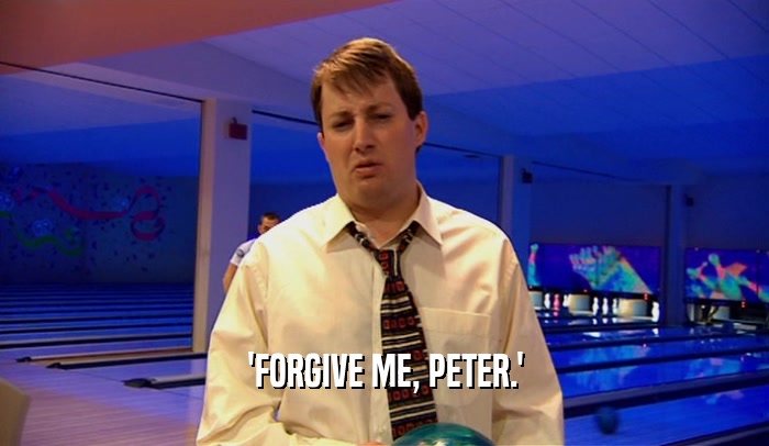 'FORGIVE ME, PETER.'  