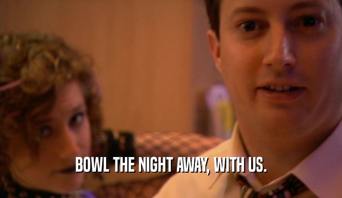 BOWL THE NIGHT AWAY, WITH US.  