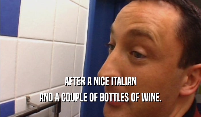 AFTER A NICE ITALIAN AND A COUPLE OF BOTTLES OF WINE. 