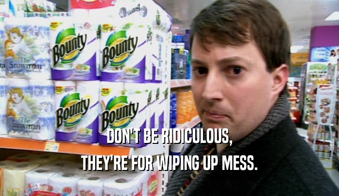 DON'T BE RIDICULOUS, THEY'RE FOR WIPING UP MESS. 