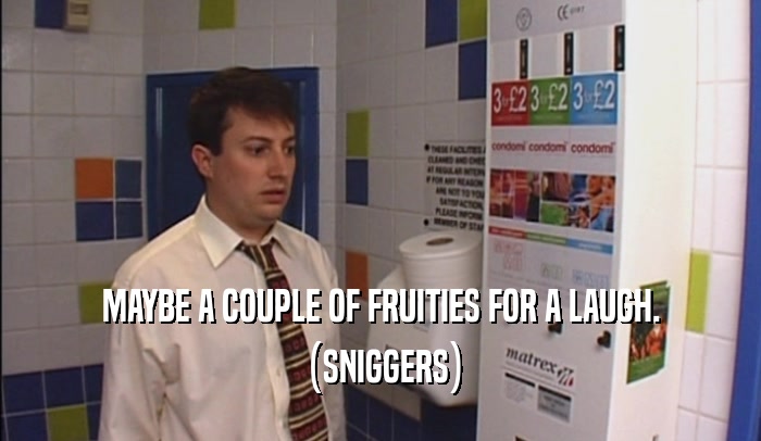 MAYBE A COUPLE OF FRUITIES FOR A LAUGH. (SNIGGERS) 