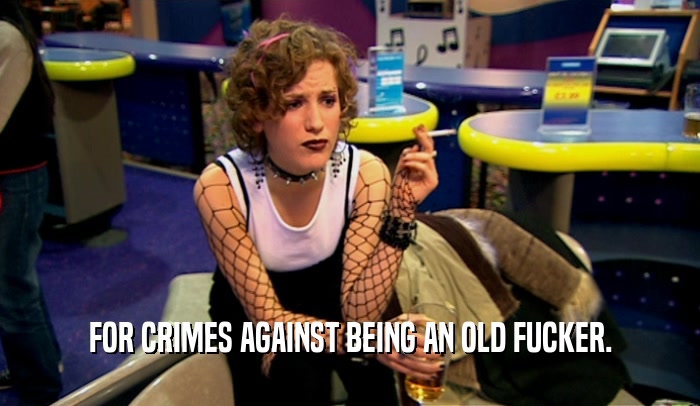 FOR CRIMES AGAINST BEING AN OLD FUCKER.  