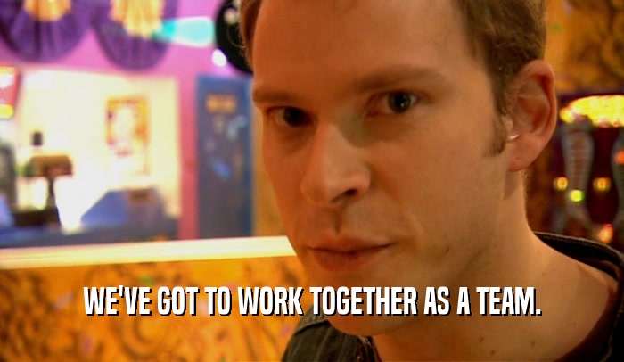 WE'VE GOT TO WORK TOGETHER AS A TEAM.  