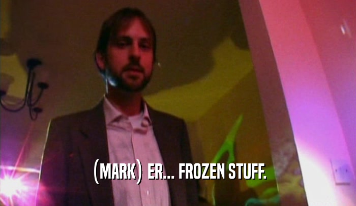 (MARK) ER... FROZEN STUFF.  