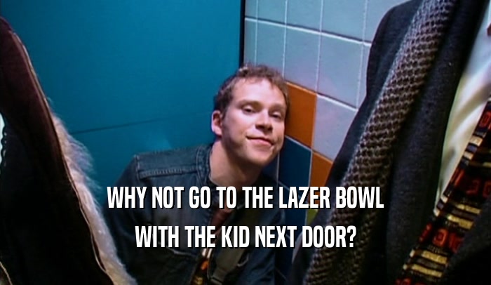 WHY NOT GO TO THE LAZER BOWL WITH THE KID NEXT DOOR? 