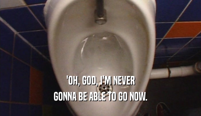 'OH, GOD, I'M NEVER GONNA BE ABLE TO GO NOW. 
