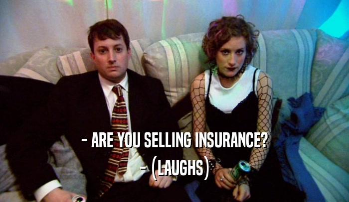 - ARE YOU SELLING INSURANCE?
 - (LAUGHS)
 